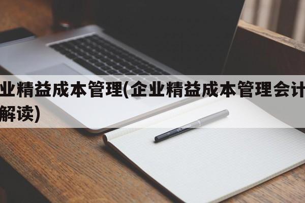 企业精益成本管理(企业精益成本管理会计准则解读)