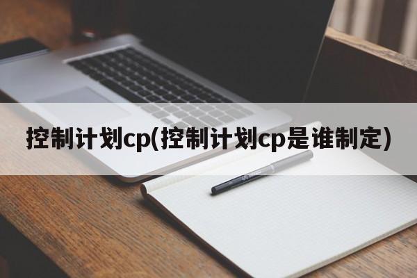 控制计划cp(控制计划cp是谁制定)